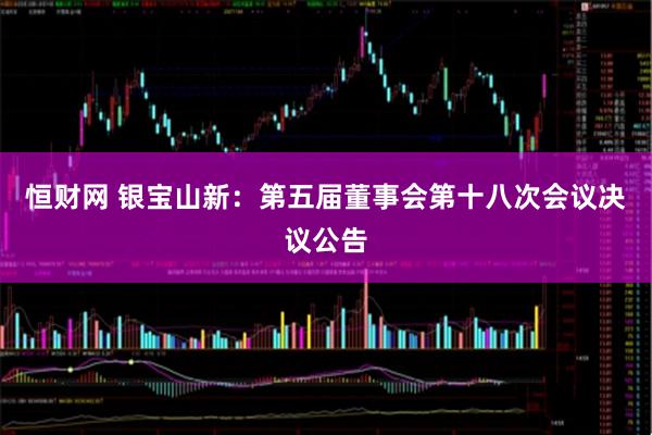 恒財(cái)網(wǎng) 銀寶山新：第五屆董事會第十八次會議決議公告